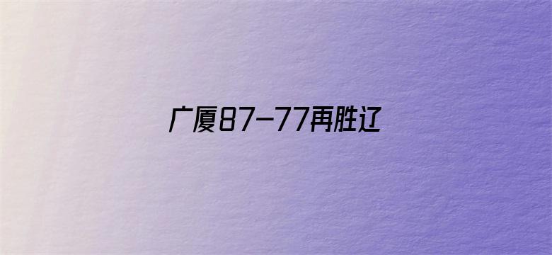 广厦87-77再胜辽宁夺赛点